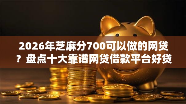 2026年芝麻分700可以做的网贷？盘点十大靠谱网贷借款平台好贷