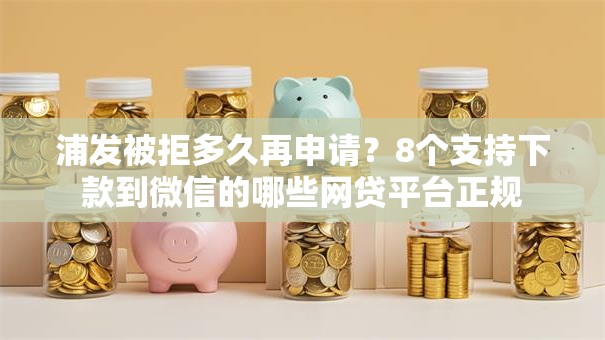 浦发被拒多久再申请？8个支持下款到微信的哪些网贷平台正规