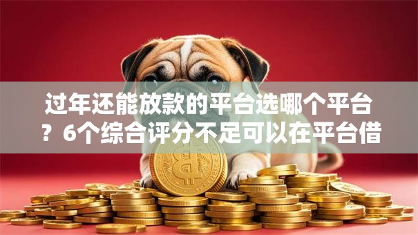 过年还能放款的平台选哪个平台?6个综合评分不足可以在平台借到钱推荐 过年还能放款的平台选哪个平台?6个综合评分不足可以在平台借到钱推荐