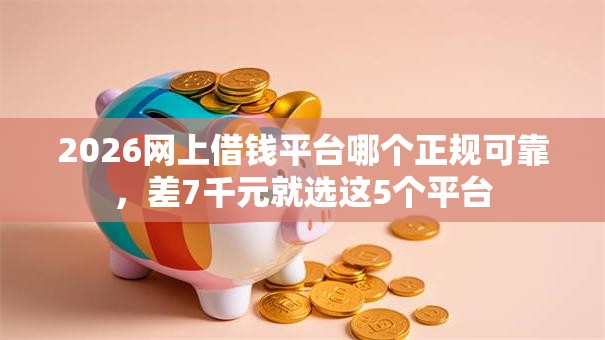 2026网上借钱平台哪个正规可靠，差7千元就选这5个平台