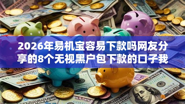 2026年易机宝容易下款吗网友分享的8个无视黑户包下款的口子我觉得不错! 2026年易机宝容易下款吗网友分享的8个无视黑户包下款的口子我觉得不错!