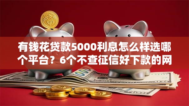 有钱花贷款5000利息怎么样选哪个平台？6个不查征信好下款的网贷口子推荐