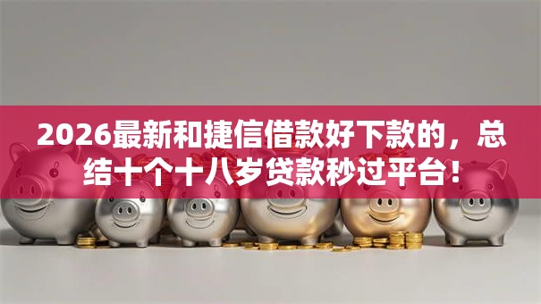 2026最新和捷信借款好下款的,总结十个十八岁贷款秒过平台! 2026最新和捷信借款好下款的,总结十个十八岁贷款秒过平台!