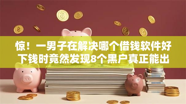 惊！一男子在解决哪个借钱软件好下钱时竟然发现8个黑户真正能出额度的软件，事后分享了出来