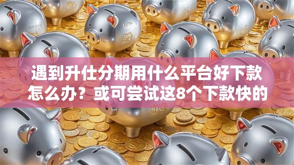 遇到升仕分期用什么平台好下款怎么办？或可尝试这8个下款快的网贷平台