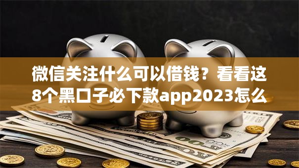 微信关注什么可以借钱？看看这8个黑口子必下款app2023怎么样