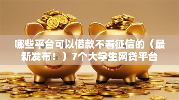 哪些平台可以借款不看征信的（最新发布！）7个大学生网贷平台