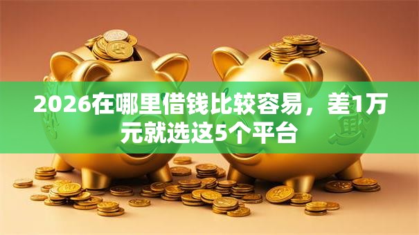 2026在哪里借钱比较容易,差1万元就选这5个平台 2026在哪里借钱比较容易,差1万元就选这5个平台