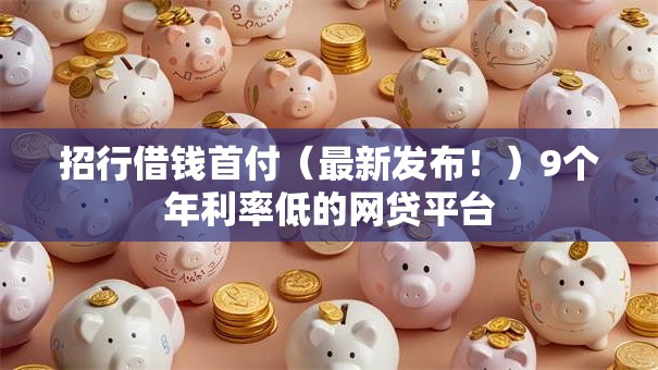 招行借钱首付(最新发布!)9个年利率低的网贷平台 招行借钱首付(最新发布!)9个年利率低的网贷平台