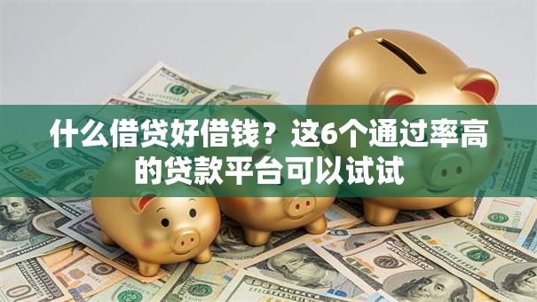 什么借贷好借钱？这6个通过率高的贷款平台可以试试