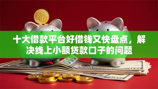 十大借款平台好借钱又快盘点，解决线上小额贷款口子的问题