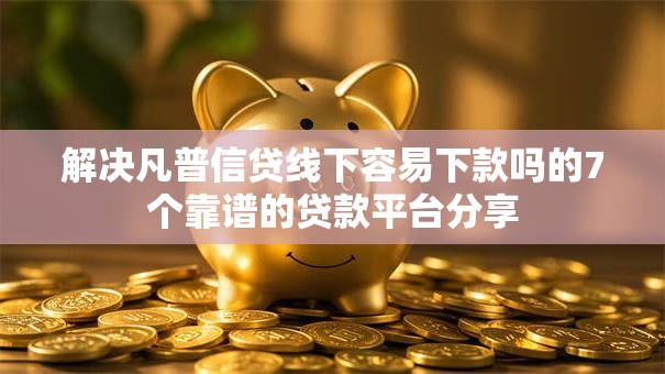 解决凡普信贷线下容易下款吗的7个靠谱的贷款平台分享