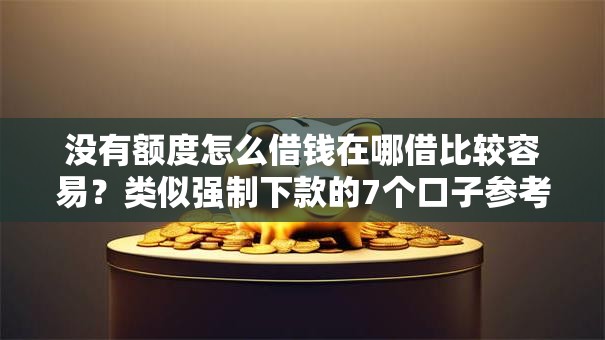 没有额度怎么借钱在哪借比较容易？类似强制下款的7个口子参考