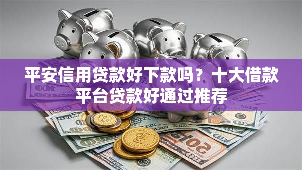 平安信用贷款好下款吗?十大借款平台贷款好通过推荐 平安信用贷款好下款吗?十大借款平台贷款好通过推荐
