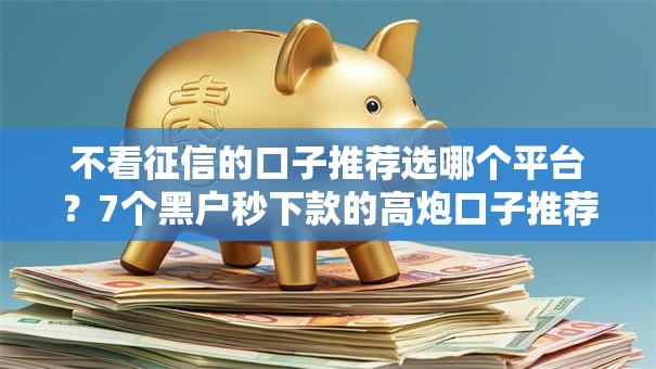 不看征信的口子推荐选哪个平台?7个黑户秒下款的高炮口子推荐 不看征信的口子推荐选哪个平台?7个黑户秒下款的高炮口子推荐