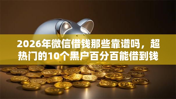2026年微信借钱那些靠谱吗，超热门的10个黑户百分百能借到钱的平台推荐