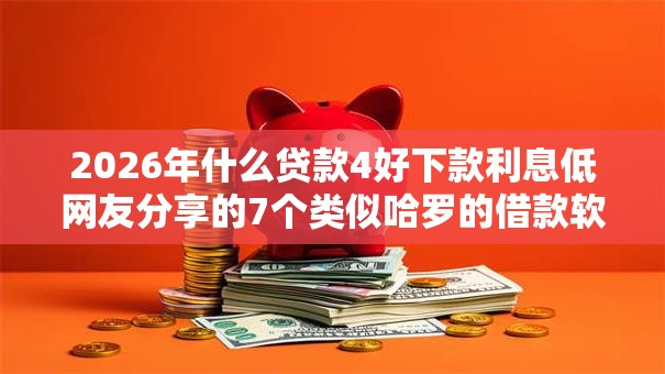 2026年什么贷款4好下款利息低网友分享的7个类似哈罗的借款软件平台我觉得不错! 2026年什么贷款4好下款利息低网友分享的7个类似哈罗的借款软件平台我觉得不错!