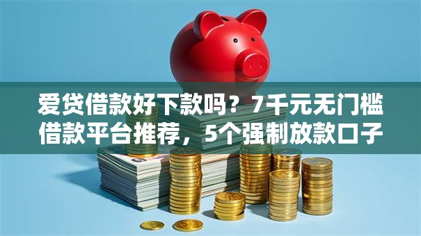 爱贷借款好下款吗？7千元无门槛借款平台推荐，5个强制放款口子盘点