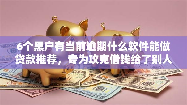 6个黑户有当前逾期什么软件能做贷款推荐，专为攻克借钱给了别人被删了微信难题