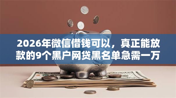 2026年微信借钱可以，真正能放款的9个黑户网贷黑名单急需一万平台能下款推荐