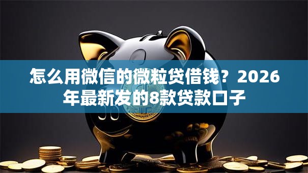 怎么用微信的微粒贷借钱？2026年最新发的8款贷款口子