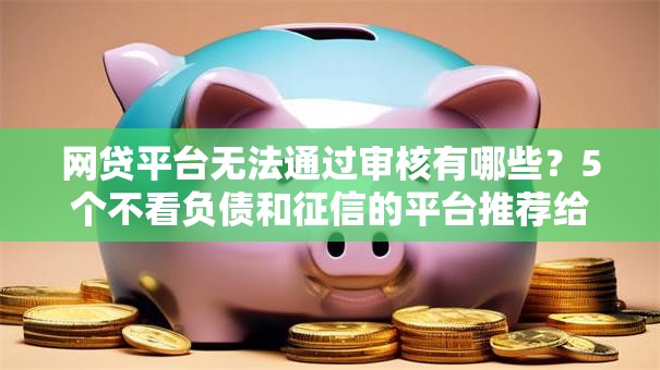 网贷平台无法通过审核有哪些？5个不看负债和征信的平台推荐给你