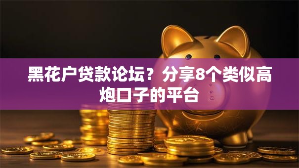 黑花户贷款论坛？分享8个类似高炮口子的平台