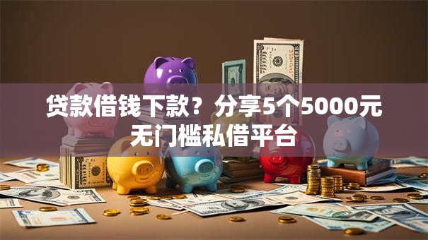 贷款借钱下款？分享5个5000元无门槛私借平台