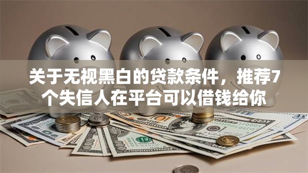 关于无视黑白的贷款条件，推荐7个失信人在平台可以借钱给你