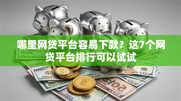哪里网贷平台容易下款？这7个网贷平台排行可以试试