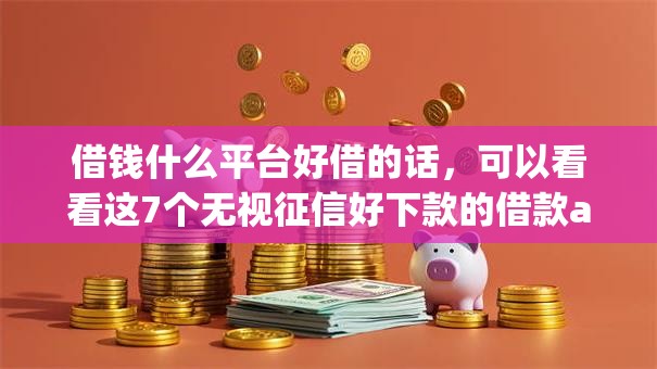 借钱什么平台好借的话，可以看看这7个无视征信好下款的借款app