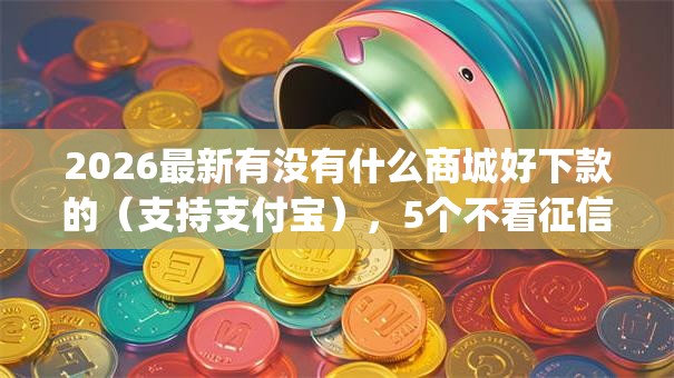 2026最新有没有什么商城好下款的(支持支付宝),5个不看征信的借钱app无私分享 2026最新有没有什么商城好下款的(支持支付宝),5个不看征信的借钱app无私分享