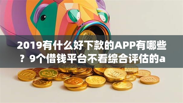 2019有什么好下款的APP有哪些?9个借钱平台不看综合评估的app推荐给你 2019有什么好下款的APP有哪些?9个借钱平台不看综合评估的app推荐给你