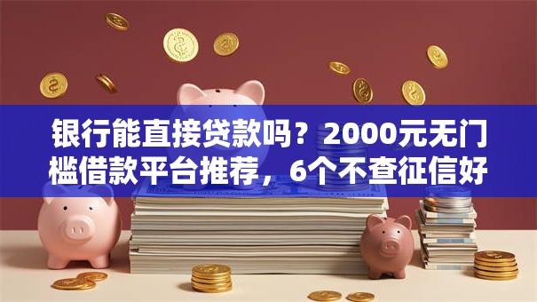 银行能直接贷款吗？2000元无门槛借款平台推荐，6个不查征信好下款的网贷平台盘点