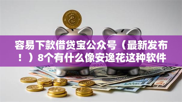 容易下款借贷宝公众号（最新发布！）8个有什么像安逸花这种软件