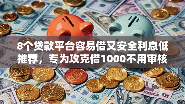 8个贷款平台容易借又安全利息低推荐，专为攻克借1000不用审核的难题