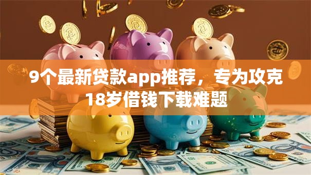 9个最新贷款app推荐，专为攻克18岁借钱下载难题