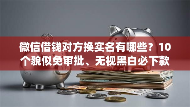 微信借钱对方换实名有哪些？10个貌似免审批、无视黑白必下款的网贷app合集