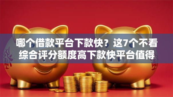 哪个借款平台下款快?这7个不看综合评分额度高下款快平台值得一试 哪个借款平台下款快?这7个不看综合评分额度高下款快平台值得一试