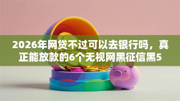 2026年网贷不过可以去银行吗，真正能放款的6个无视网黑征信黑5000贷款口子推荐