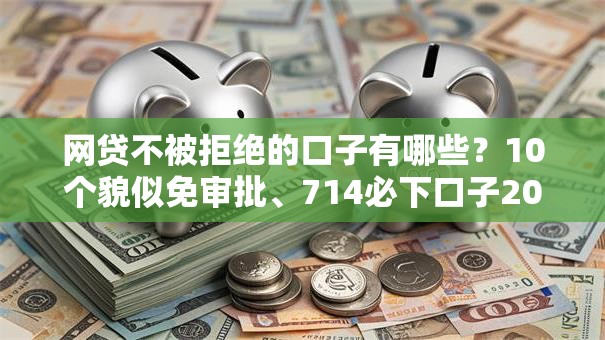 网贷不被拒绝的口子有哪些?10个貌似免审批、714必下口子2025合集 网贷不被拒绝的口子有哪些?10个貌似免审批、714必下口子2025合集
