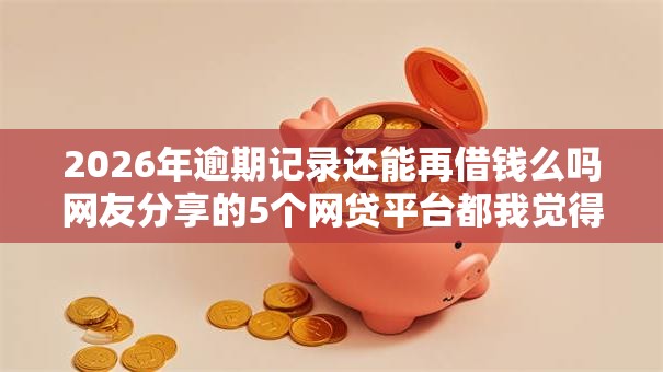 2026年逾期记录还能再借钱么吗网友分享的5个网贷平台都我觉得不错! 2026年逾期记录还能再借钱么吗网友分享的5个网贷平台都我觉得不错!