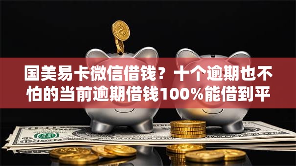 国美易卡微信借钱？十个逾期也不怕的当前逾期借钱100%能借到平台