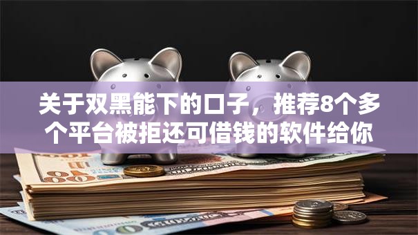 关于双黑能下的口子，推荐8个多个平台被拒还可借钱的软件给你