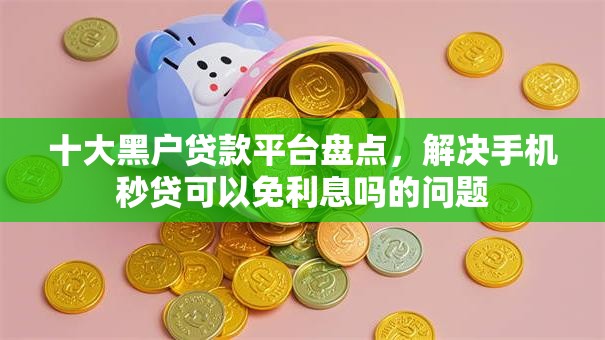 十大黑户贷款平台盘点,解决手机秒贷可以免利息吗的问题 十大黑户贷款平台盘点,解决手机秒贷可以免利息吗的问题