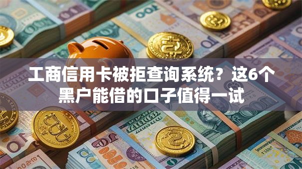 工商信用卡被拒查询系统？这6个黑户能借的口子值得一试