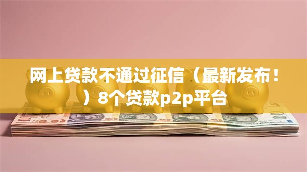 网上贷款不通过征信(最新发布!)8个贷款p2p平台 网上贷款不通过征信(最新发布!)8个贷款p2p平台