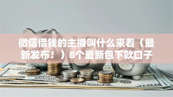 微信借钱的主播叫什么来着（最新发布！）8个最新包下款口子