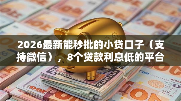 2026最新能秒批的小贷口子（支持微信），8个贷款利息低的平台正规无私分享