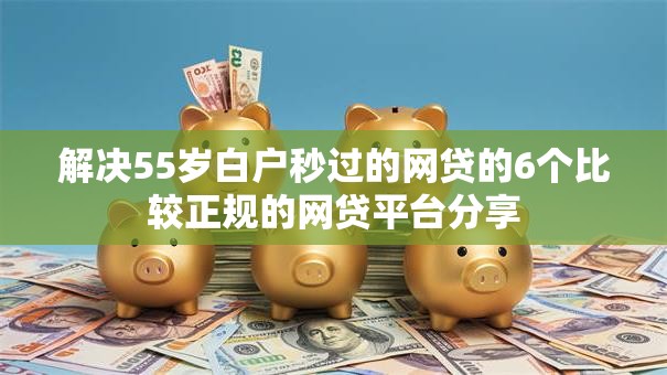 解决55岁白户秒过的网贷的6个比较正规的网贷平台分享 解决55岁白户秒过的网贷的6个比较正规的网贷平台分享